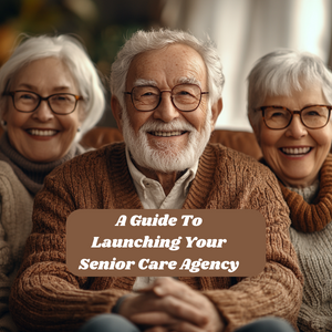 A Guide to Launching Your Senior care Agency